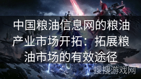 中国粮油信息网的粮油产业市场开拓：拓展粮油市场的有效途径