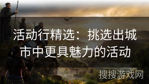 活动行精选：挑选出城市中更具魅力的活动