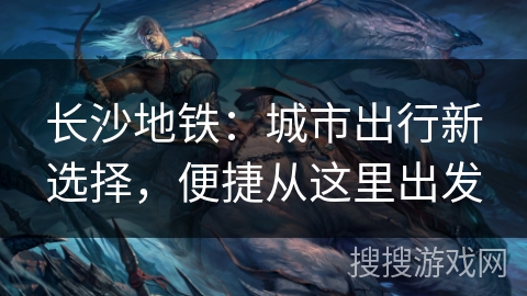 长沙地铁：城市出行新选择，便捷从这里出发