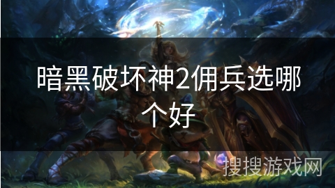 暗黑破坏神2佣兵选哪个好 暗黑破坏神2佣兵选哪个好