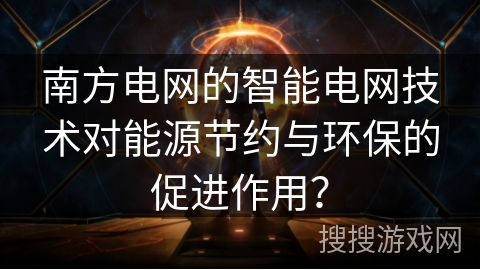 南方电网的智能电网技术对能源节约与环保的促进作用？