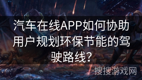 汽车在线APP如何协助用户规划环保节能的驾驶路线？