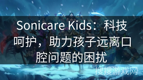 Sonicare Kids：科技呵护，助力孩子远离口腔问题的困扰