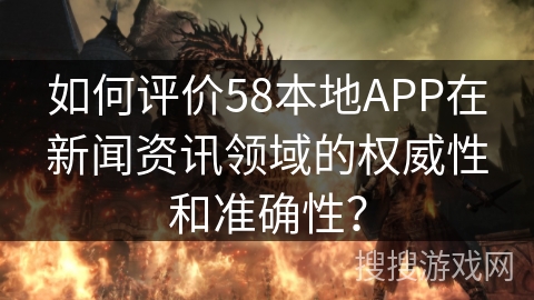 如何评价58本地APP在新闻资讯领域的权威性和准确性？