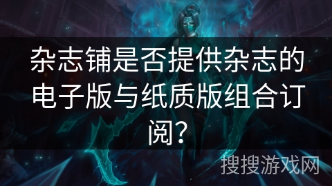 杂志铺是否提供杂志的电子版与纸质版组合订阅？