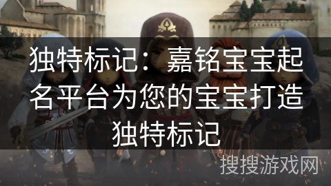 独特标记：嘉铭宝宝起名平台为您的宝宝打造独特标记