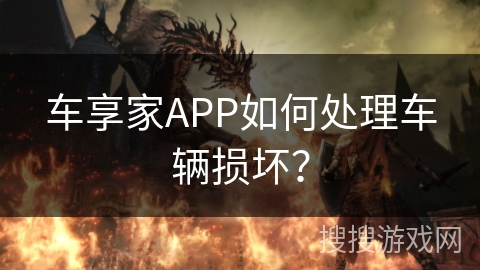车享家APP如何处理车辆损坏? 车享家APP如何处理车辆损坏?
