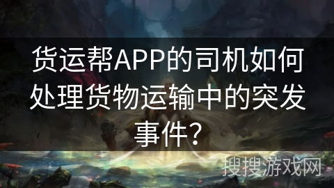 货运帮APP的司机如何处理货物运输中的突发事件？