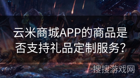 云米商城APP的商品是否支持礼品定制服务？