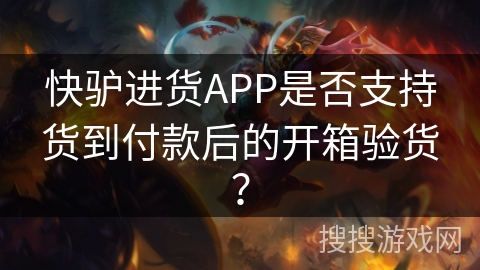 快驴进货APP是否支持货到付款后的开箱验货？