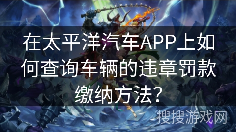 在太平洋汽车APP上如何查询车辆的违章罚款缴纳方法？