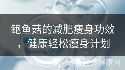 鲍鱼菇的减肥瘦身功效，健康轻松瘦身计划