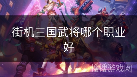 街机三国武将哪个职业好 街机三国武将哪个职业好