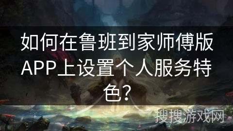 如何在鲁班到家师傅版APP上设置个人服务特色？