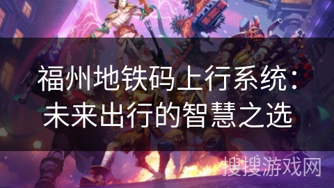 福州地铁码上行系统:未来出行的智慧之选 福州地铁码上行系统:未来出行的智慧之选