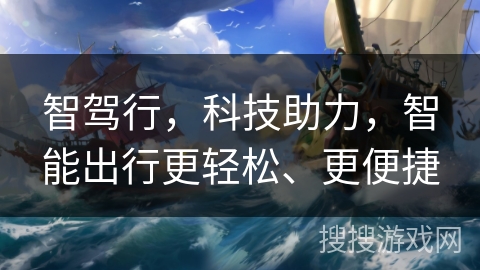 智驾行,科技助力,智能出行更轻松、更便捷 智驾行,科技助力,智能出行更轻松、更便捷