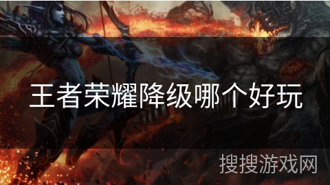 王者荣耀降级哪个好玩 王者荣耀降级哪个好玩