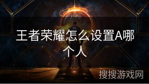 王者荣耀怎么设置A哪个人 王者荣耀怎么设置A哪个人