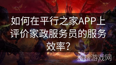 如何在平行之家APP上评价家政服务员的服务效率？