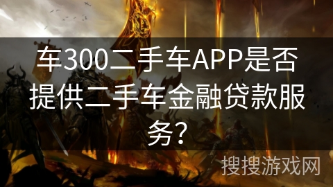 车300二手车APP是否提供二手车金融贷款服务？