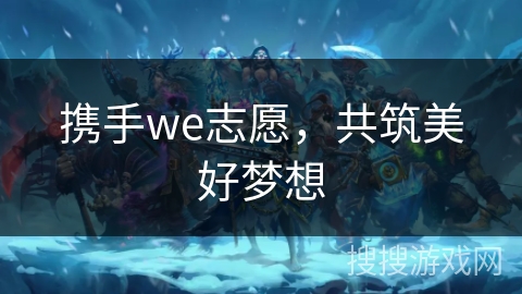 携手we志愿，共筑美好梦想