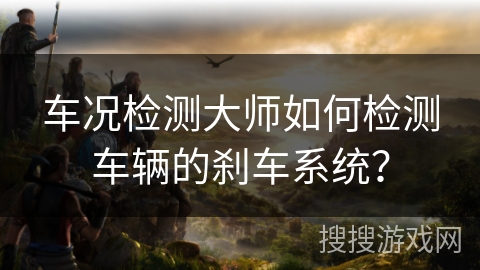 车况检测大师如何检测车辆的刹车系统？