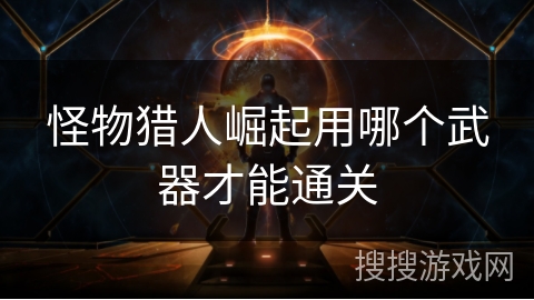 怪物猎人崛起用哪个武器才能通关 怪物猎人崛起用哪个武器才能通关