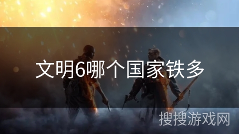 文明6哪个国家铁多