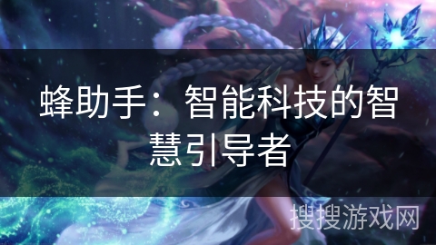 蜂助手:智能科技的智慧引导者 蜂助手:智能科技的智慧引导者