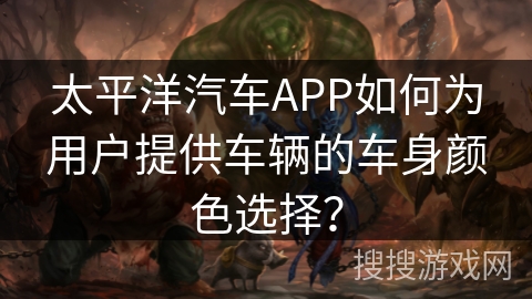 太平洋汽车APP如何为用户提供车辆的车身颜色选择？