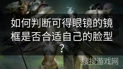 如何判断可得眼镜的镜框是否合适自己的脸型？