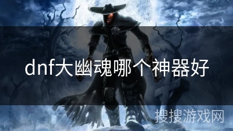 dnf大幽魂哪个神器好 dnf大幽魂哪个神器好