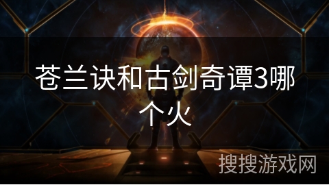 苍兰诀和古剑奇谭3哪个火 苍兰诀和古剑奇谭3哪个火