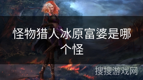 怪物猎人冰原富婆是哪个怪 怪物猎人冰原富婆是哪个怪
