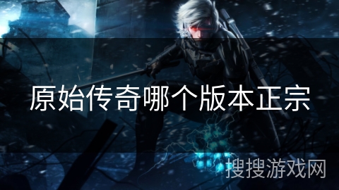 原始传奇哪个版本正宗 原始传奇哪个版本正宗