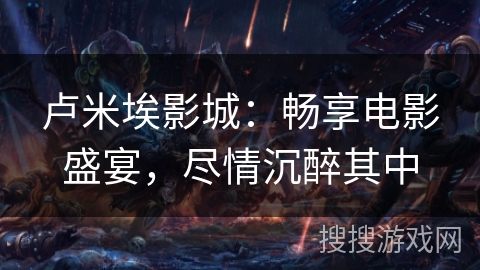 卢米埃影城：畅享电影盛宴，尽情沉醉其中