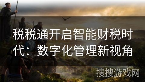税税通开启智能财税时代：数字化管理新视角