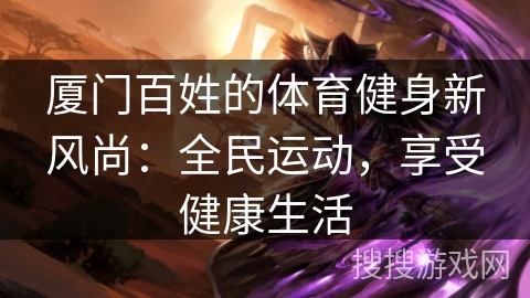 厦门百姓的体育健身新风尚：全民运动，享受健康生活