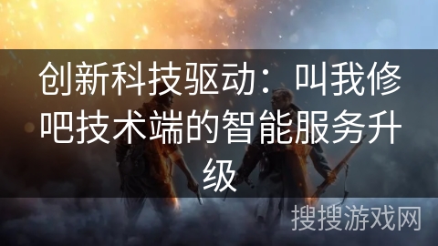 创新科技驱动：叫我修吧技术端的智能服务升级