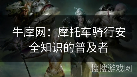 牛摩网：摩托车骑行安全知识的普及者