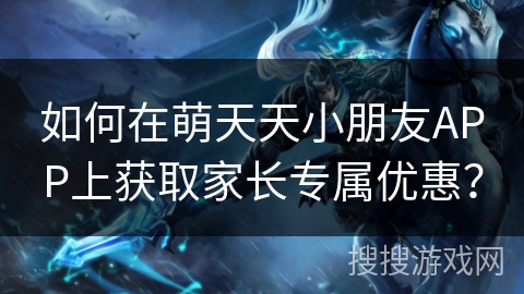 如何在萌天天小朋友APP上获取家长专属优惠？