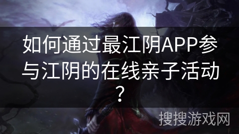 如何通过最江阴APP参与江阴的在线亲子活动？