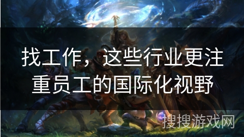 找工作，这些行业更注重员工的国际化视野