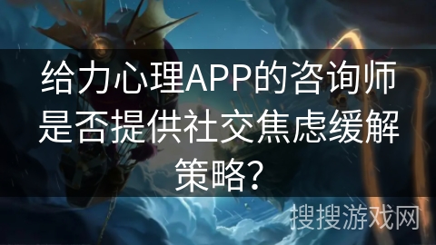 给力心理APP的咨询师是否提供社交焦虑缓解策略？