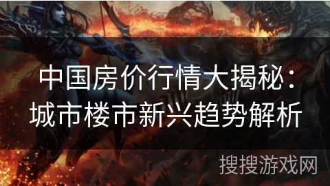 中国房价行情大揭秘：城市楼市新兴趋势解析