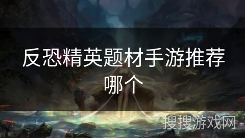 反恐精英题材手游推荐哪个