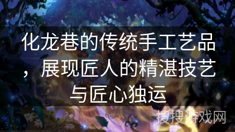 化龙巷的传统手工艺品，展现匠人的精湛技艺与匠心独运