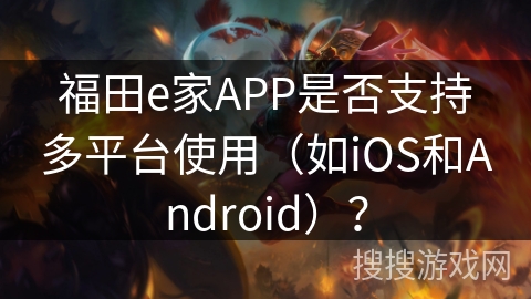 福田e家APP是否支持多平台使用(如iOS和Android)? 福田e家APP是否支持多平台使用(如iOS和Android)?