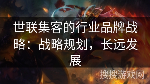 世联集客的行业品牌战略:战略规划,长远发展 世联集客的行业品牌战略:战略规划,长远发展