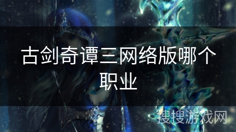 古剑奇谭三网络版哪个职业 古剑奇谭三网络版哪个职业